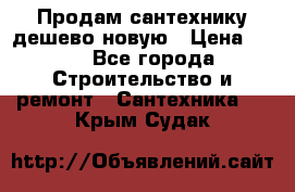 Продам сантехнику дешево новую › Цена ­ 20 - Все города Строительство и ремонт » Сантехника   . Крым,Судак